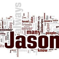 Jason - created on March 1, by Diane Mezzanotte using Wordle. The words you see were words from the tributes on Jason's memorial website (at that time). The bigger the word the more often it was written. Thank you Diane...this is a beautiful representatio