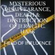 THE MYSTERIOUS DISAPPEARANCE & DISTRUCTION OF JEROLD C> HAAS- FIELD OF INFLUENCE