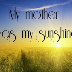 To you Mama from me. I always had a smile on my face & when you asked me why I always smiling, I never knew why.  I discovered recently that it was because I was with you & you were my Sunshine.  Now there's no Sunshine in my life.